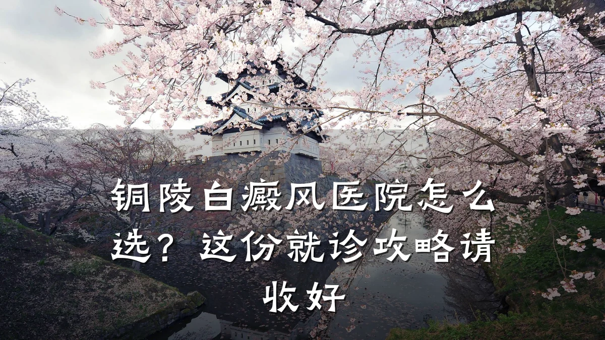 铜陵白癜风医院怎么选?这份就诊攻略请收好