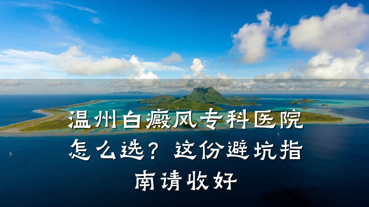 温州白癜风专科医院怎么选？这份避坑指南请收好