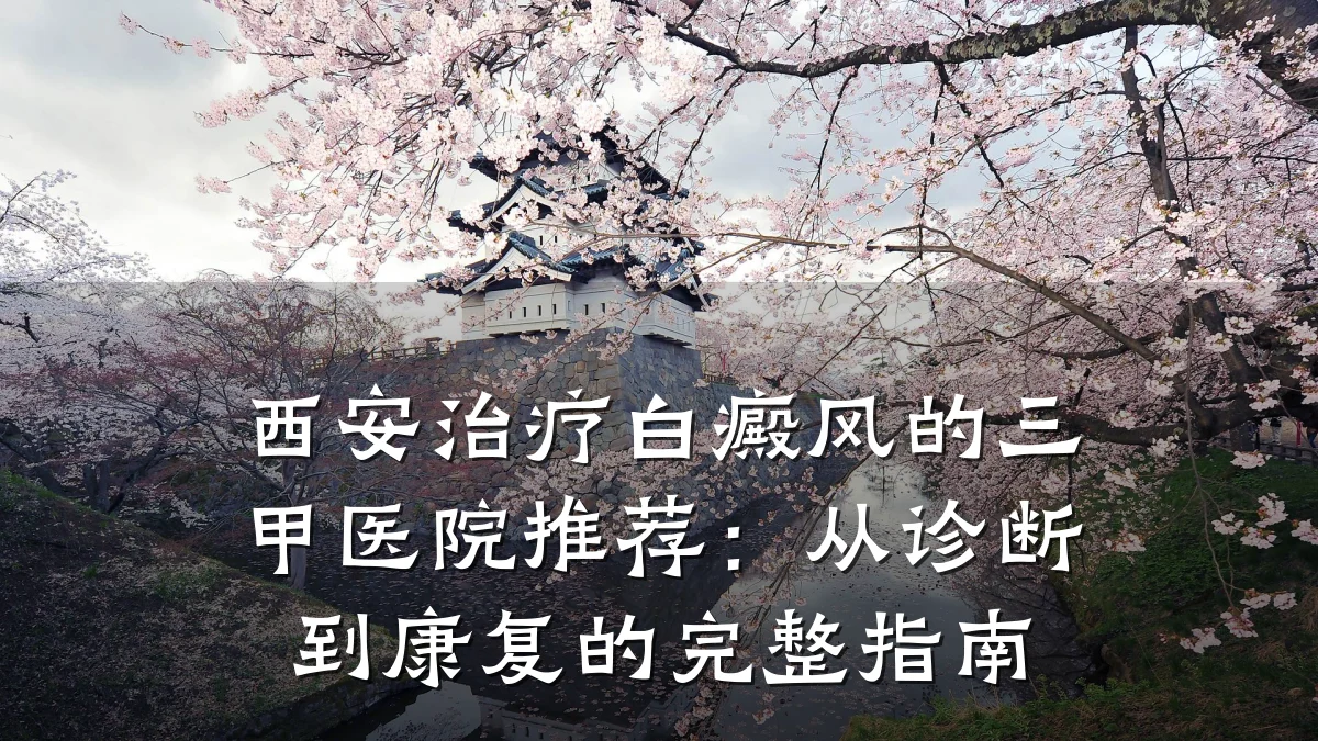 西安治疗白癜风的三甲医院推荐:从诊断到康复的完整指南
