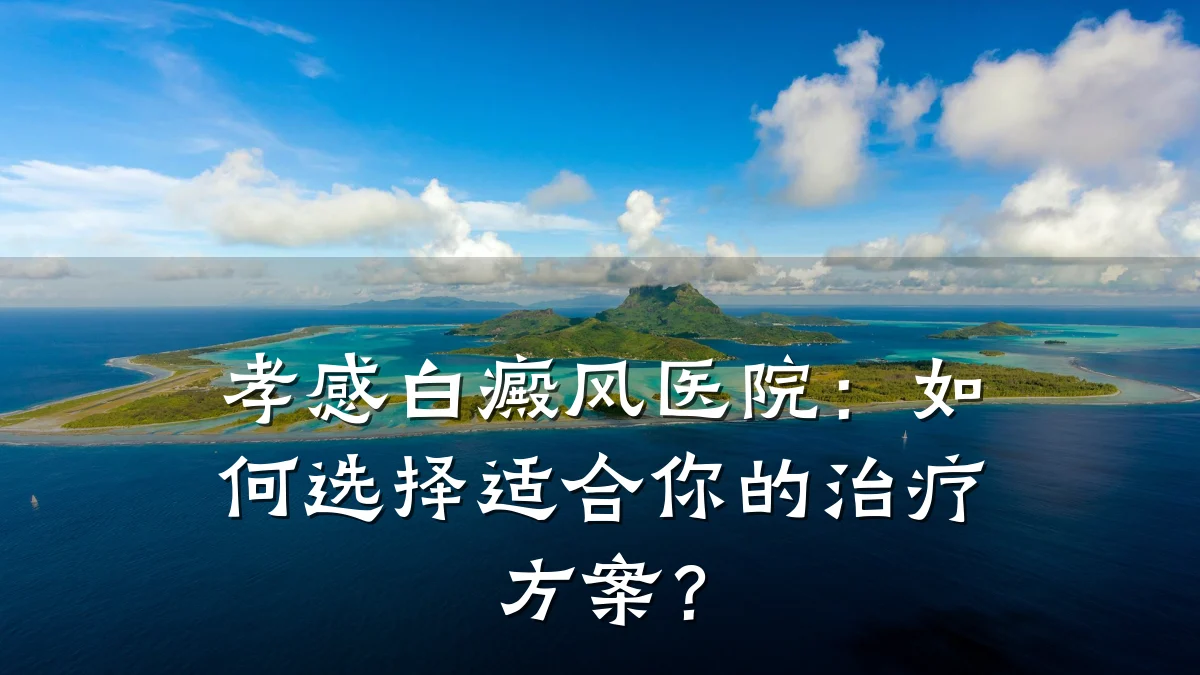 孝感白癜风医院:如何选择适合你的治疗方案?