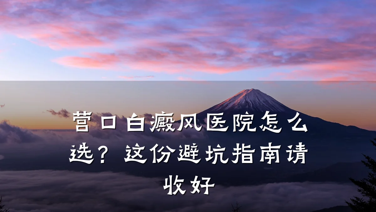 营口白癜风医院怎么选?这份避坑指南请收好