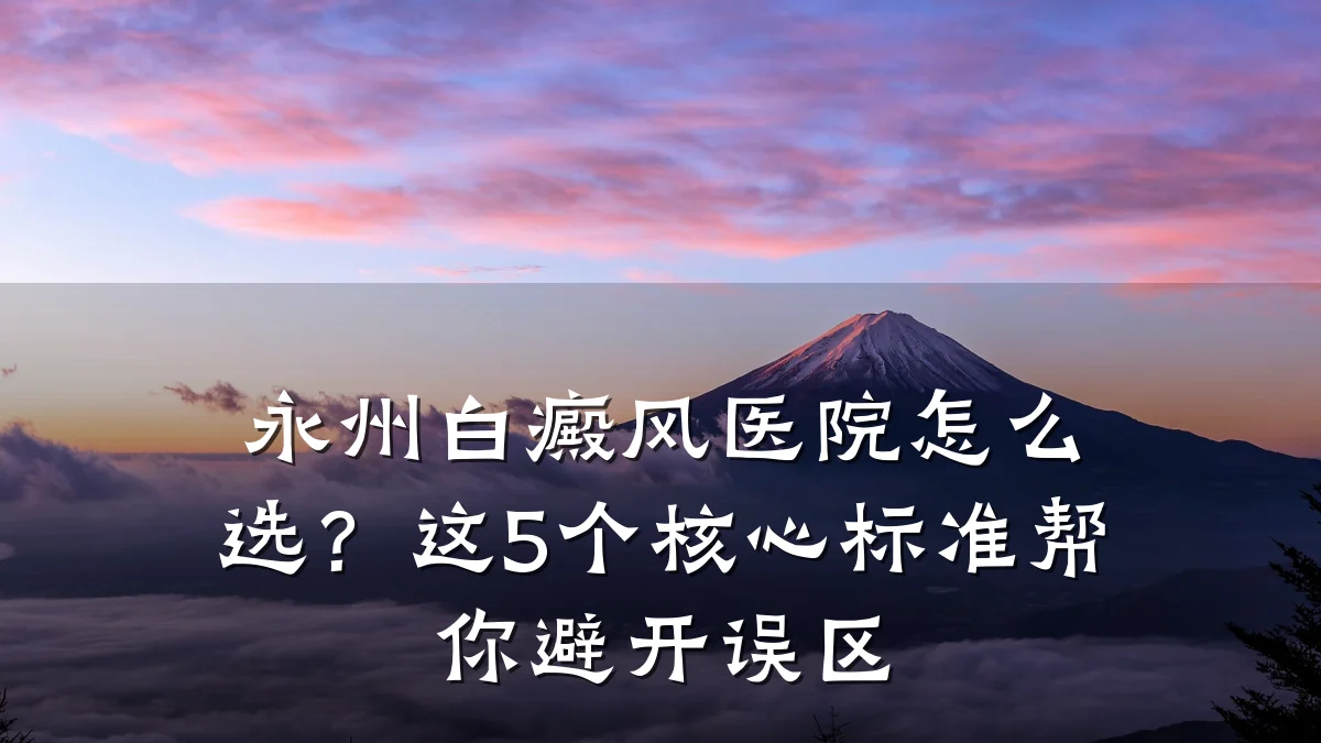 永州白癜风医院怎么选?这5个核心标准帮你避开误区