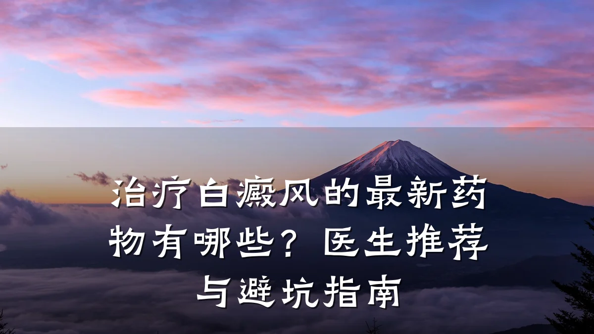 治疗白癜风的最新药物有哪些?医生推荐与避坑指南