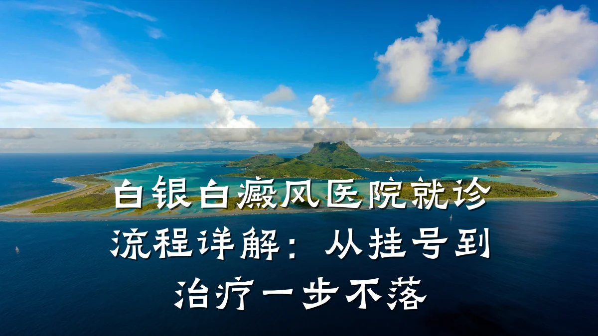 白银白癜风医院就诊流程详解:从挂号到治疗一步不落