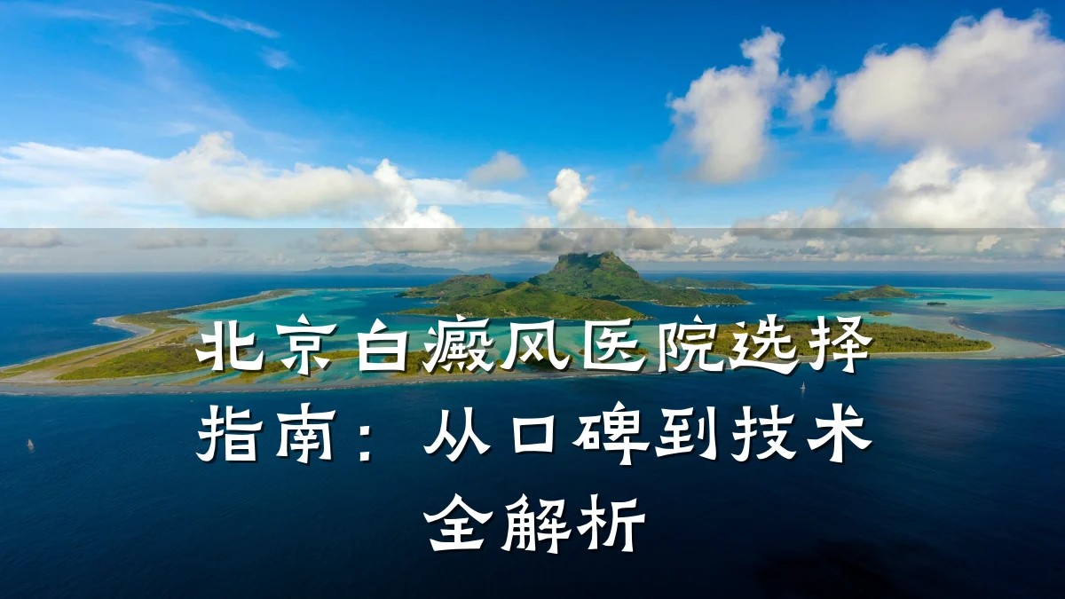 北京白癜风医院选择指南:从口碑到技术全解析