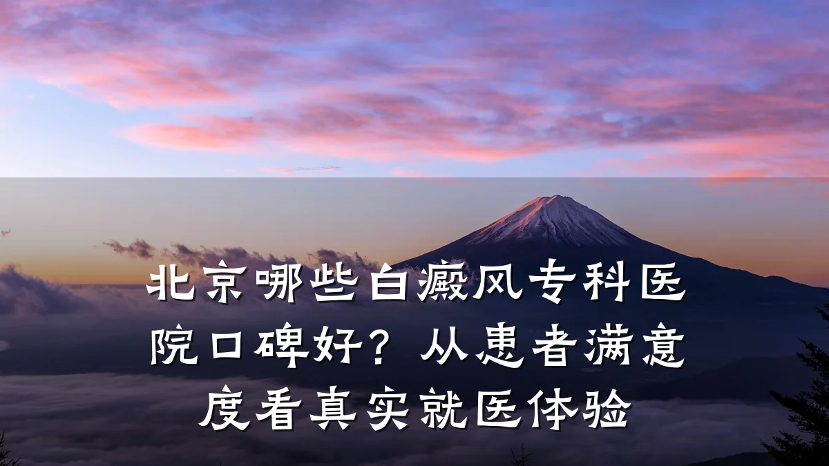 北京哪些白癜风专科医院口碑好？从患者满意度看真实就医体验