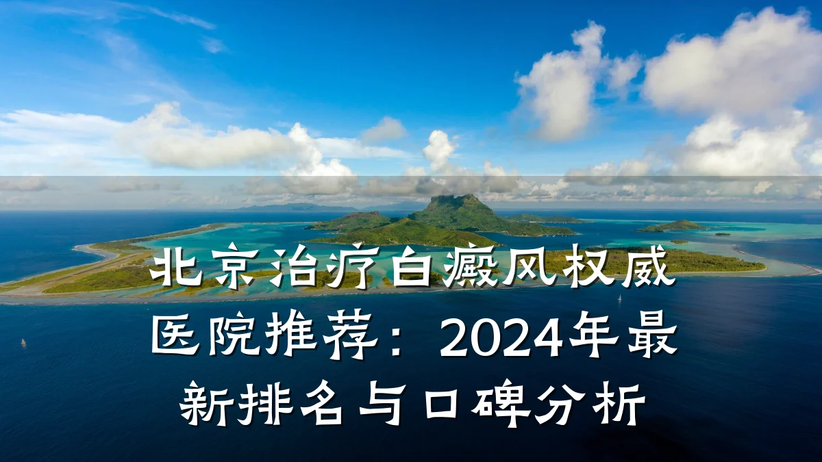 北京治疗白癜风权威医院推荐:2024年最新排名与口碑分析
