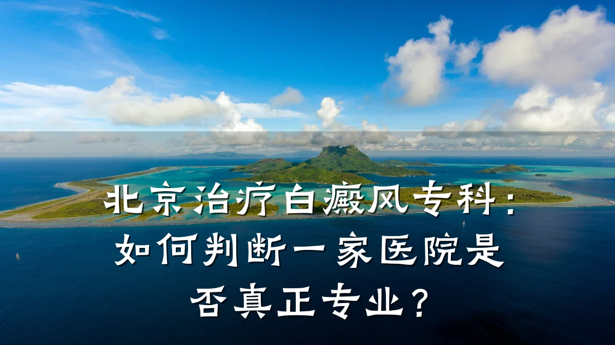 北京治疗白癜风专科:如何判断一家医院是否真正专业?