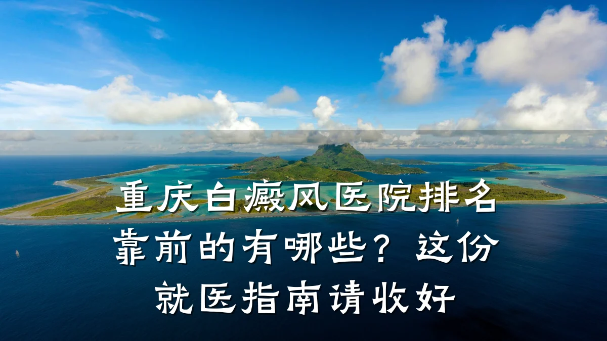 重庆白癜风医院排名靠前的有哪些?这份就医指南请收好