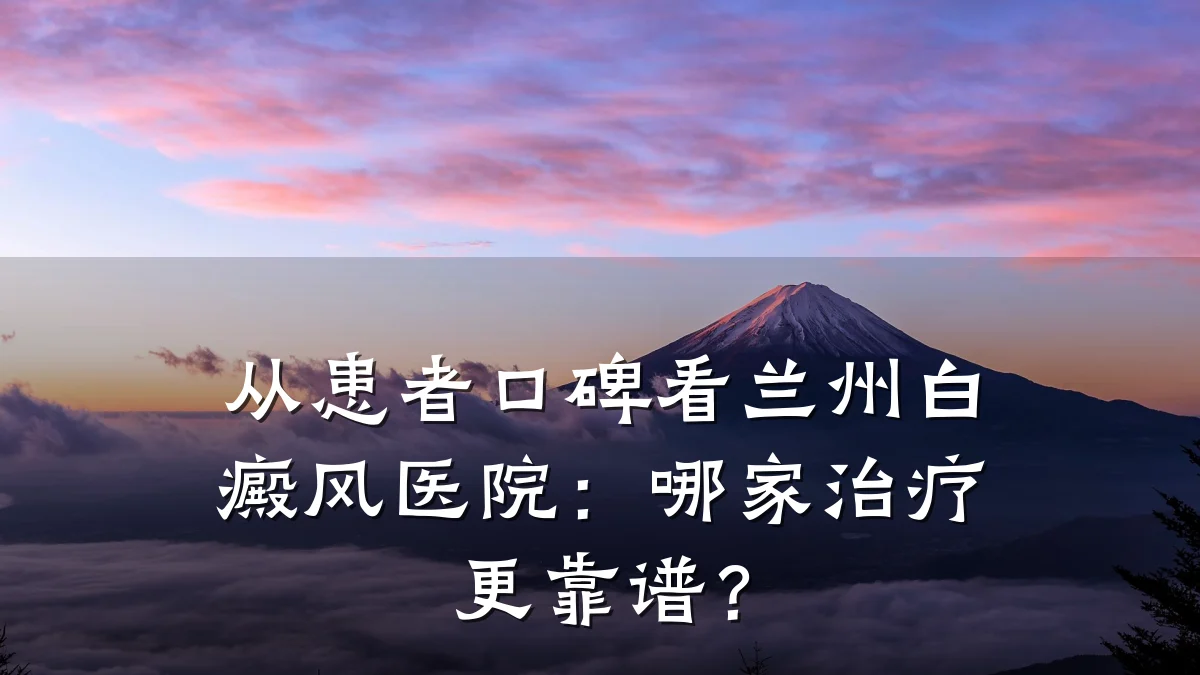 从患者口碑看兰州白癜风医院:哪家治疗更靠谱?