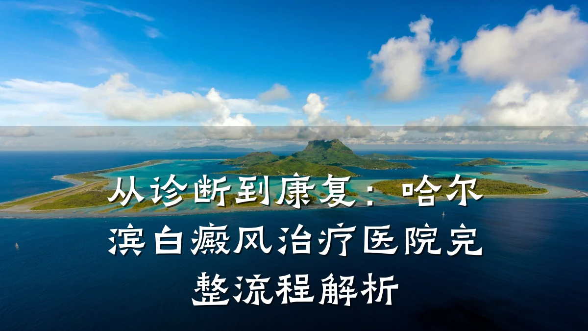 从诊断到康复:哈尔滨白癜风治疗医院完整流程解析