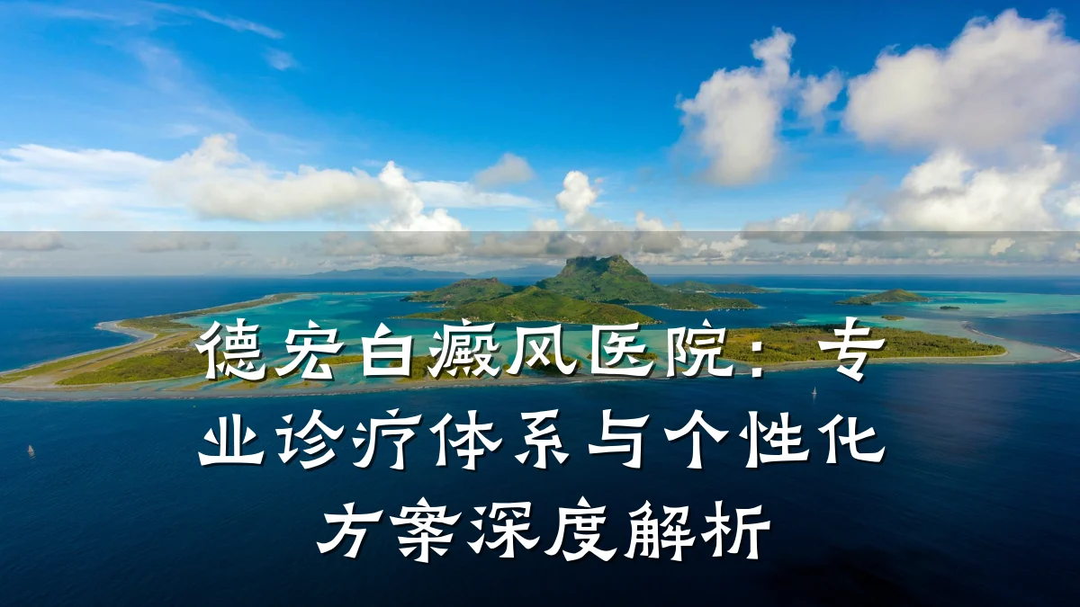 德宏白癜风医院:专业诊疗体系与个性化方案深度解析