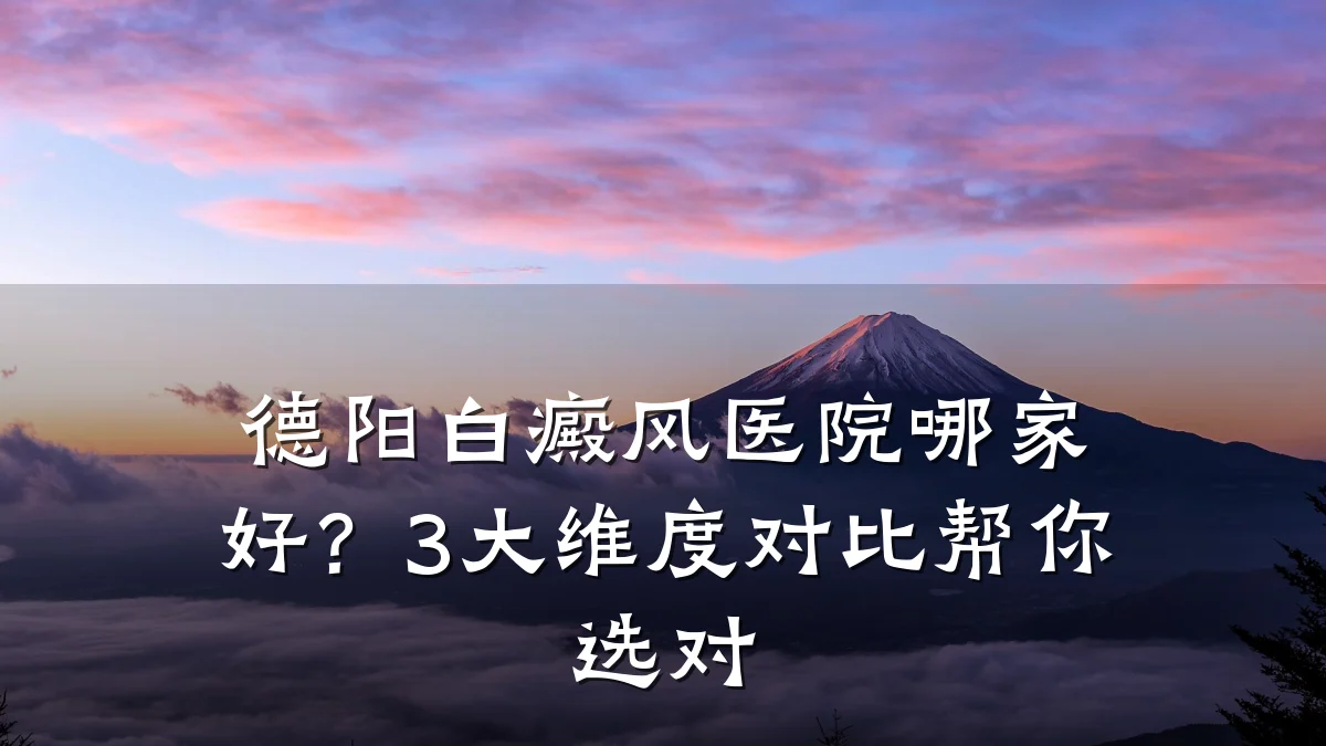 德阳白癜风医院哪家好?3大维度对比帮你选对