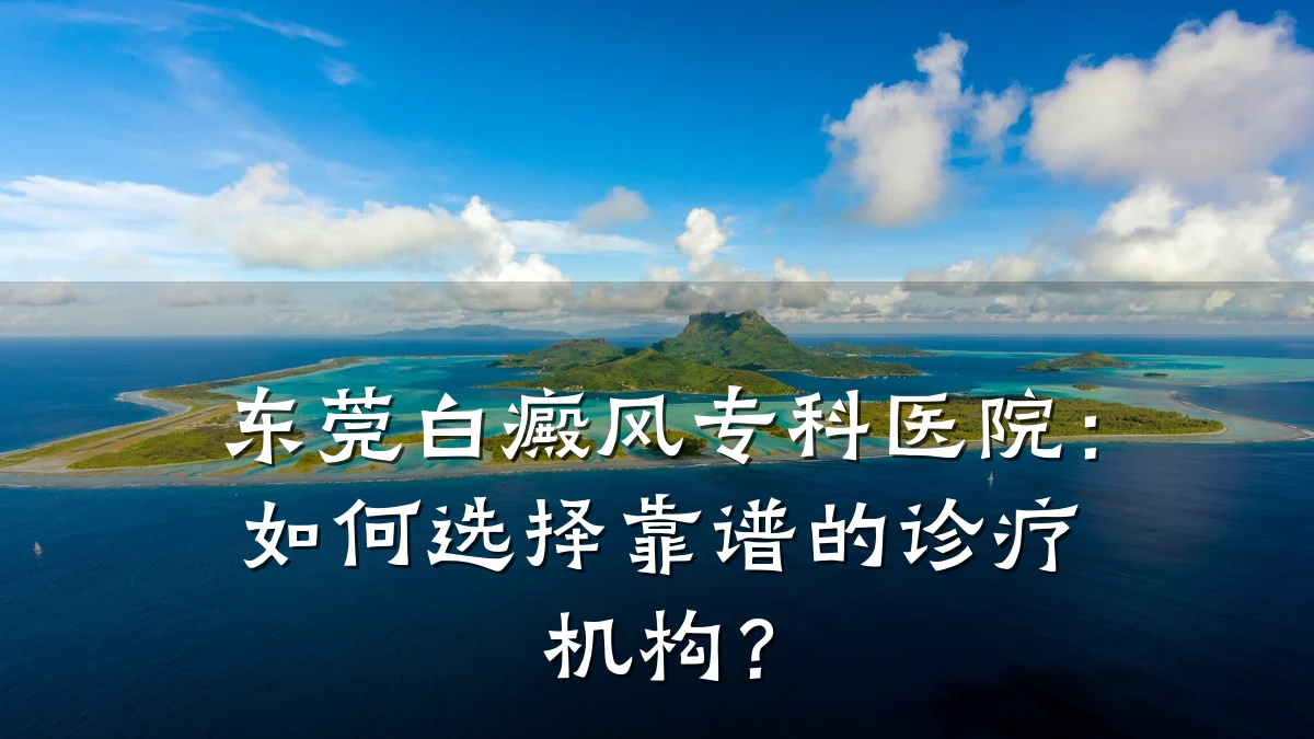 东莞白癜风专科医院:如何选择靠谱的诊疗机构?