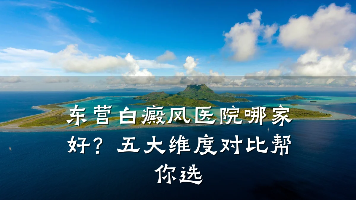 东营白癜风医院哪家好?五大维度对比帮你选
