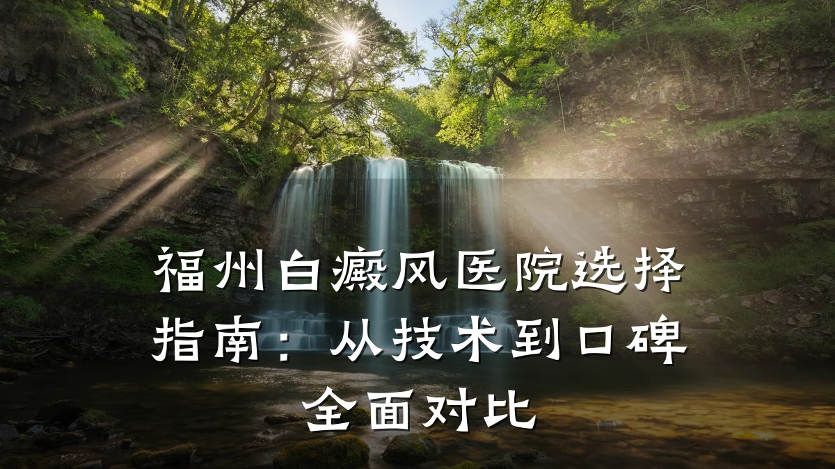 福州白癜风医院选择指南:从技术到口碑全面对比