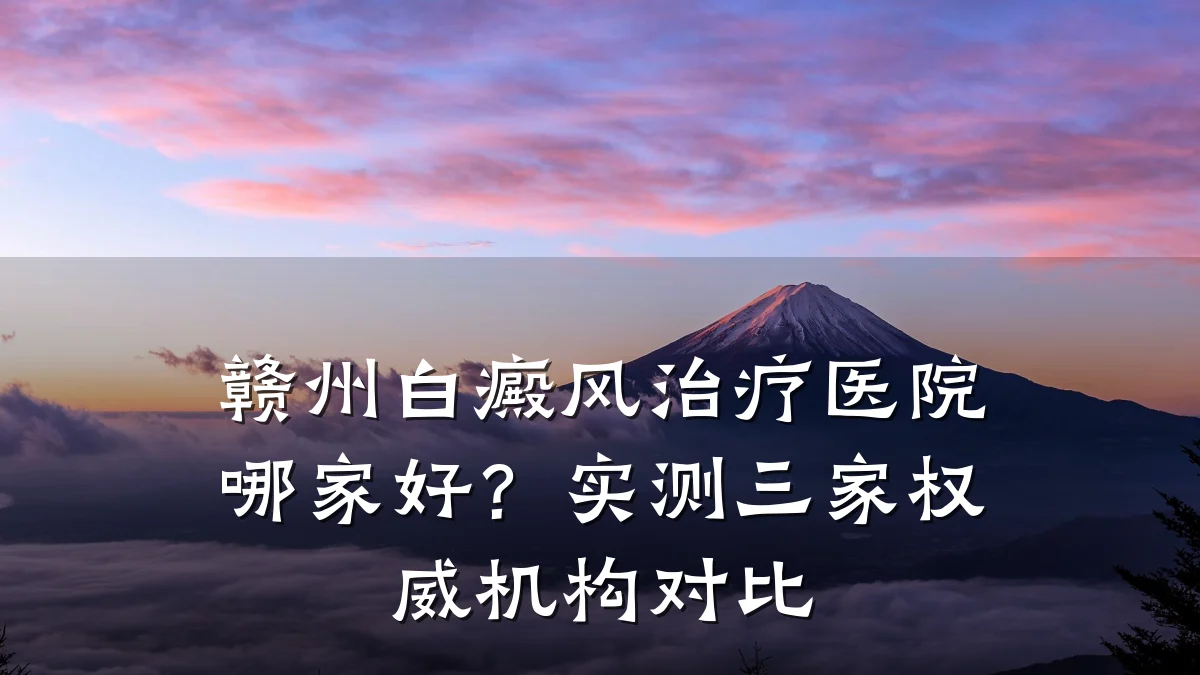 赣州白癜风治疗医院哪家好?实测三家权威机构对比