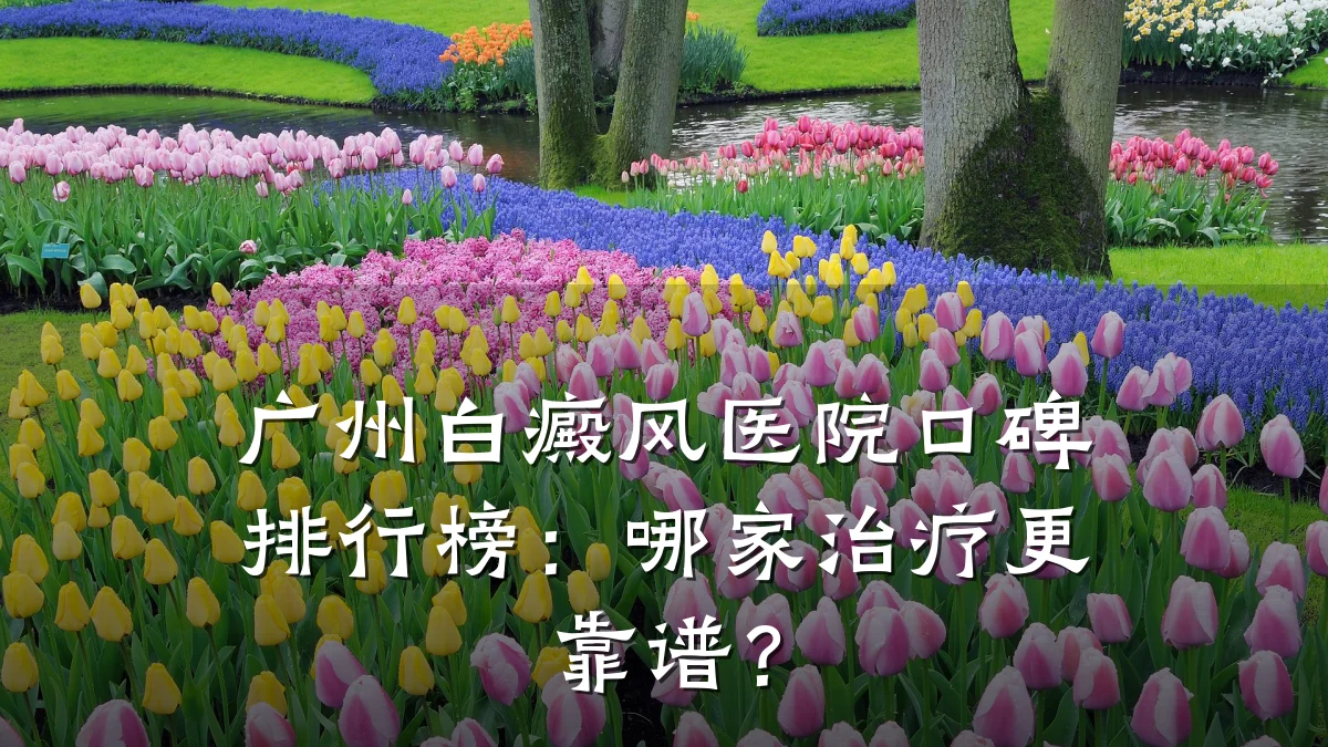 广州白癜风医院口碑排行榜:哪家治疗更靠谱?
