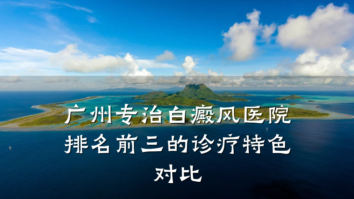 广州专治白癜风医院排名前三的诊疗特色对比