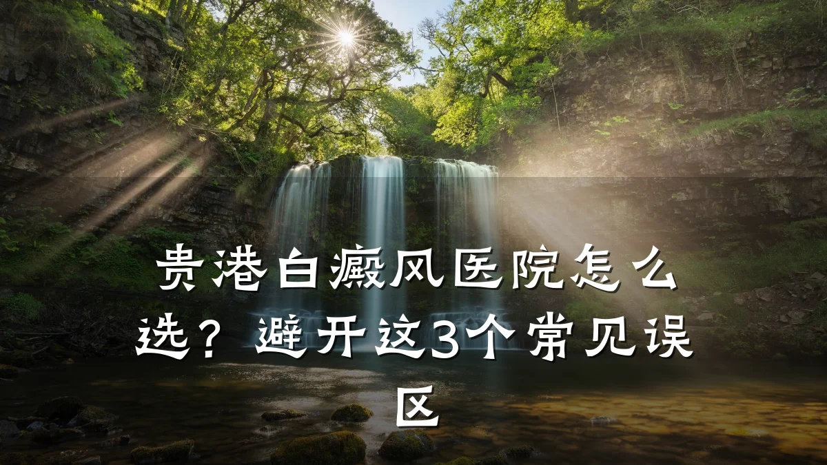 贵港白癜风医院怎么选？避开这3个常见误区
