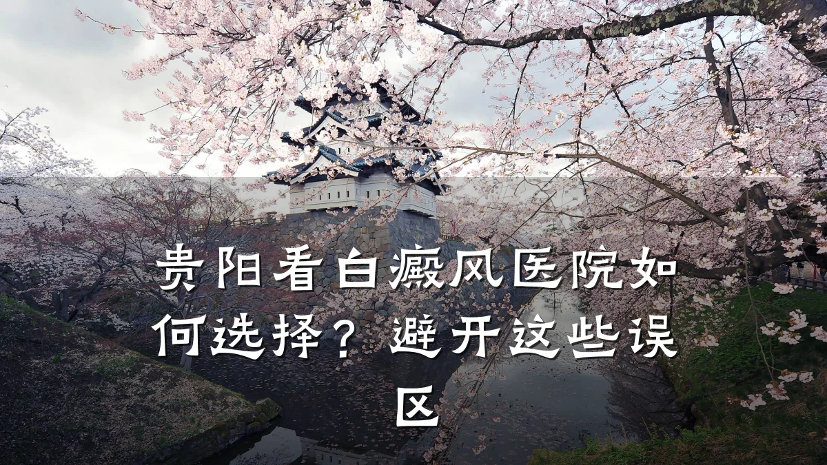 贵阳看白癜风医院如何选择?避开这些误区