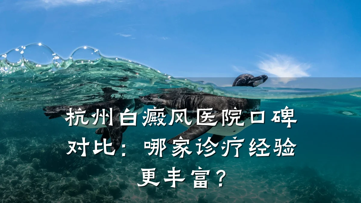 杭州白癜风医院口碑对比:哪家诊疗经验更丰富?