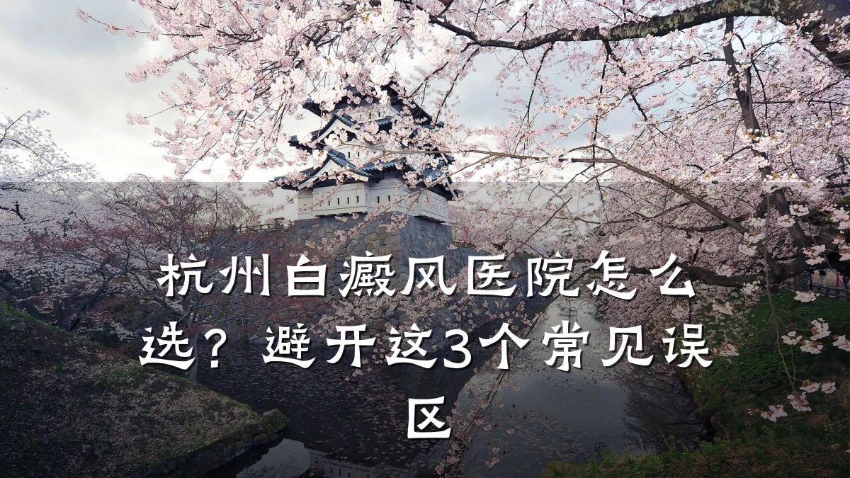 杭州白癜风医院怎么选?避开这3个常见误区