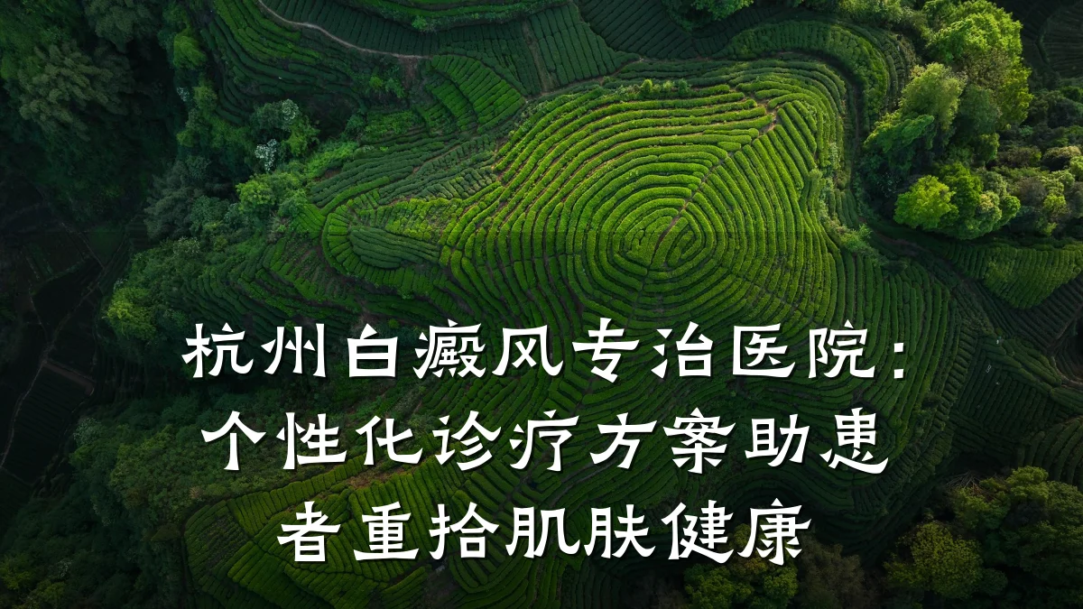 杭州白癜风专治医院：个性化诊疗方案助患者重拾肌肤健康