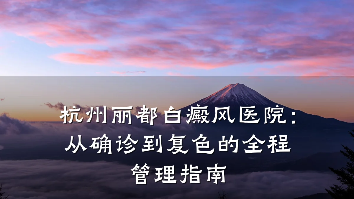 杭州丽都白癜风医院:从确诊到复色的全程管理指南