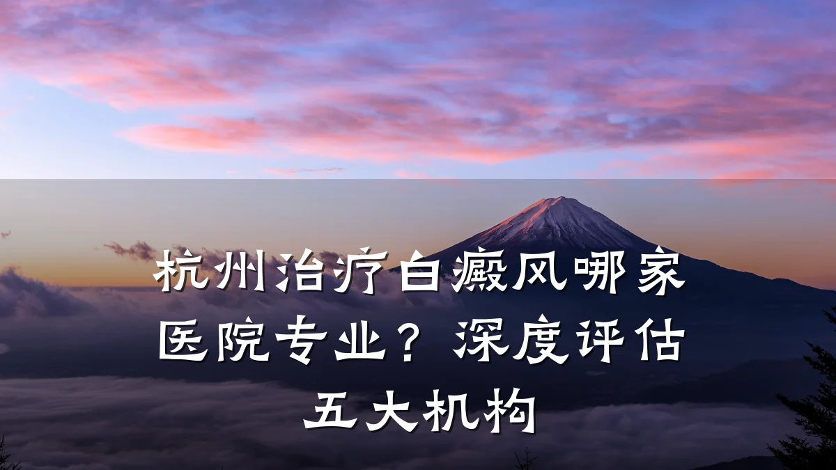 杭州治疗白癜风哪家医院专业?深度评估五大机构