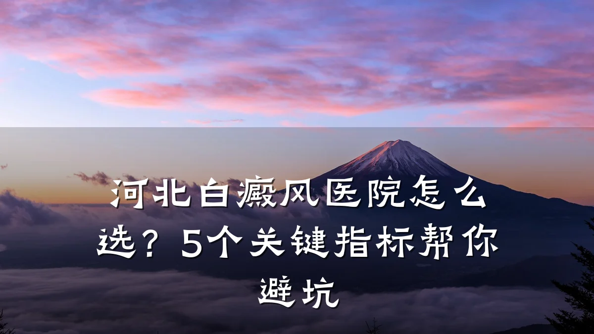 河北白癜风医院怎么选?5个关键指标帮你避坑