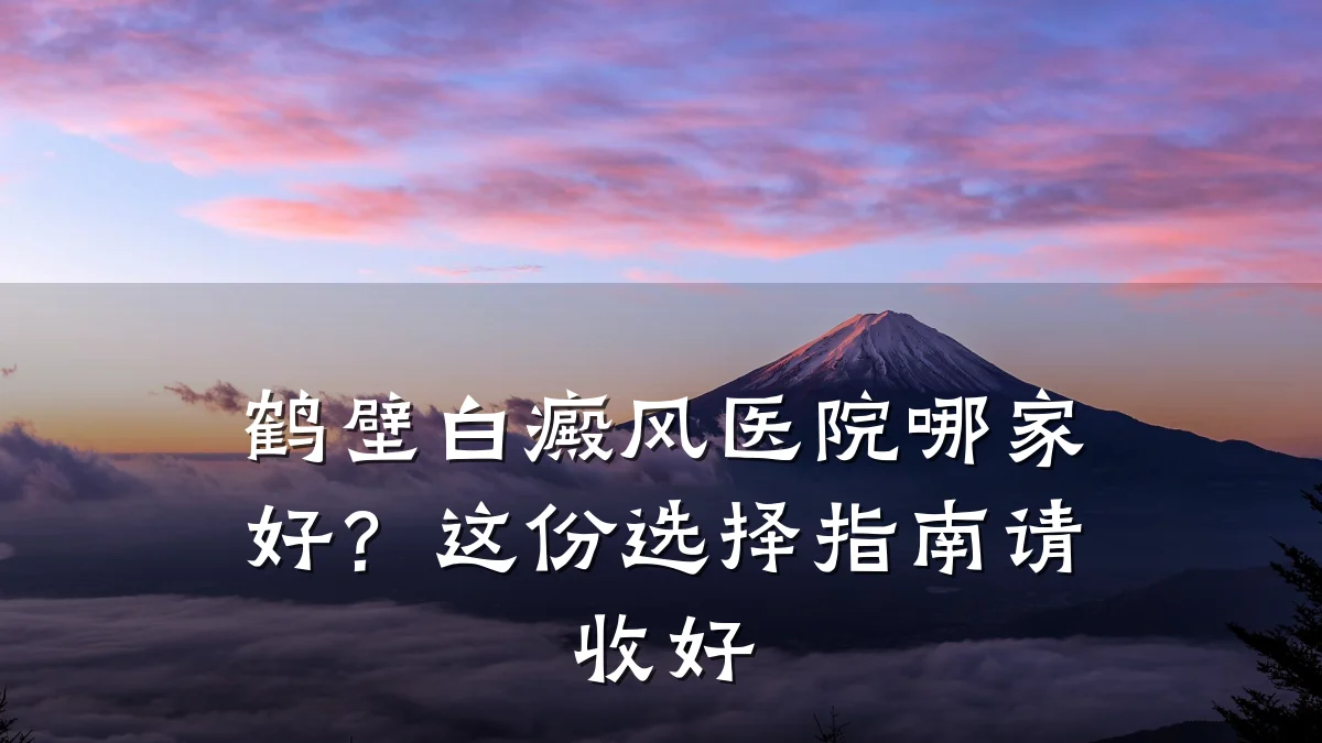 鹤壁白癜风医院哪家好?这份选择指南请收好