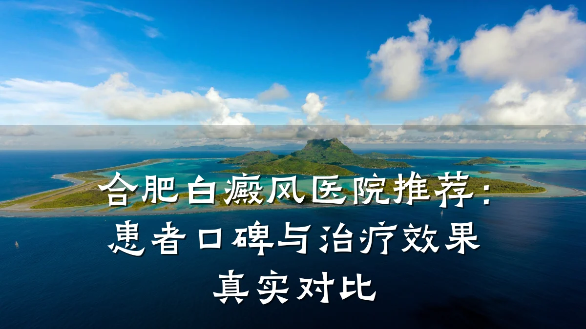 合肥白癜风医院推荐:患者口碑与治疗效果真实对比