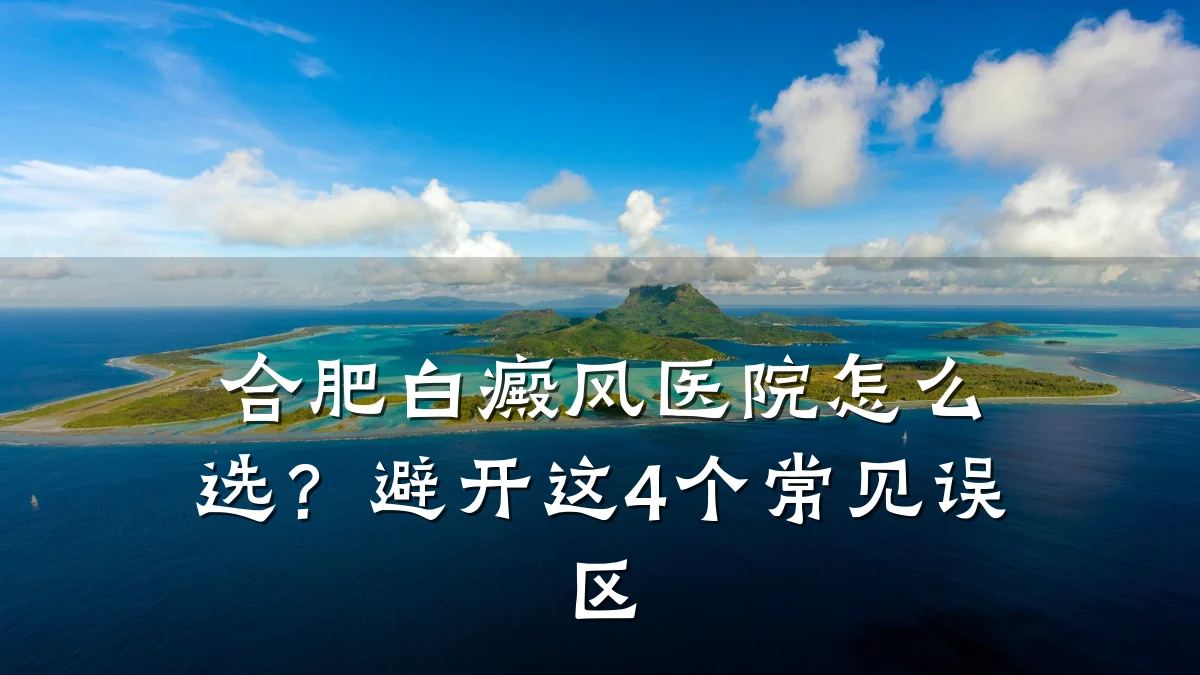 合肥白癜风医院怎么选?避开这4个常见误区
