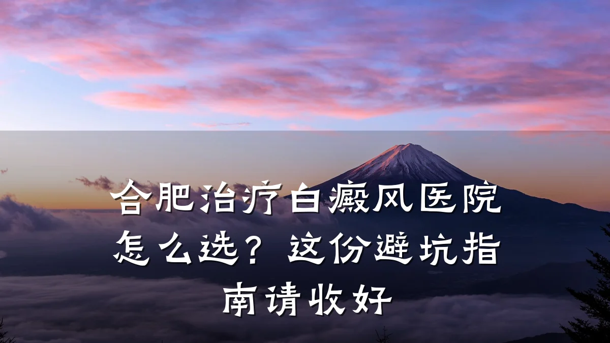 合肥治疗白癜风医院怎么选?这份避坑指南请收好