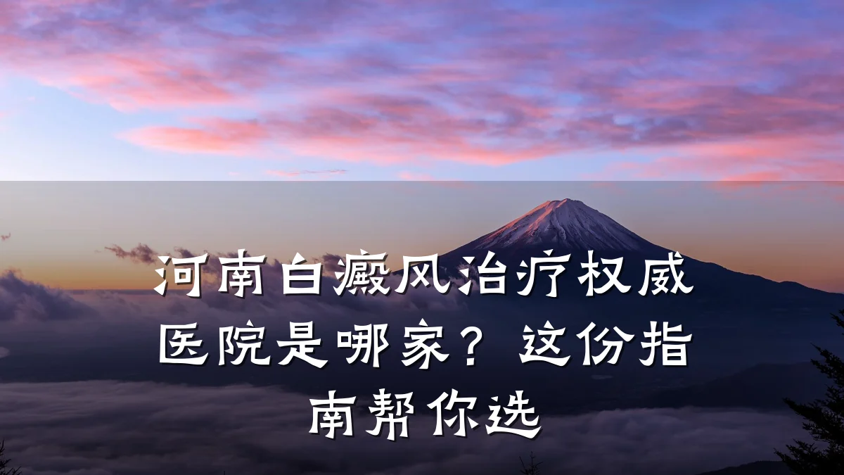 河南白癜风治疗权威医院是哪家？这份指南帮你选
