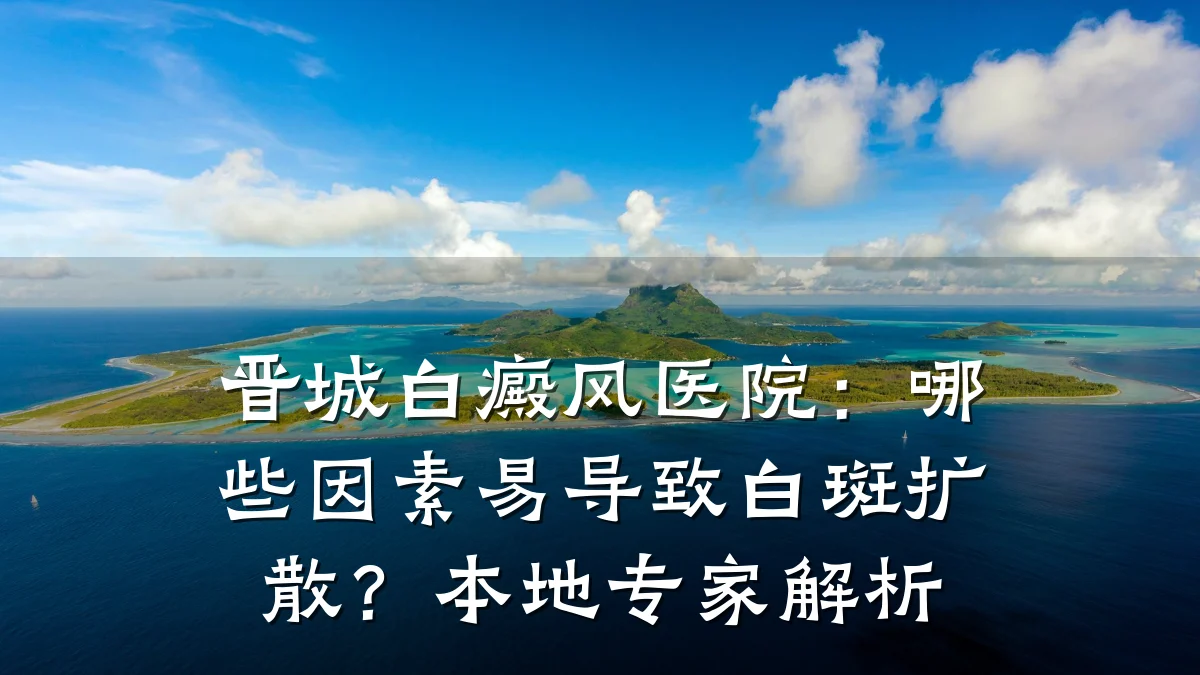 晋城白癜风医院:哪些因素易导致白斑扩散?本地专家解析