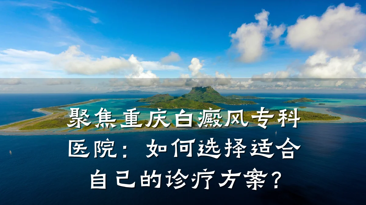 聚焦重庆白癜风专科医院：如何选择适合自己的诊疗方案？