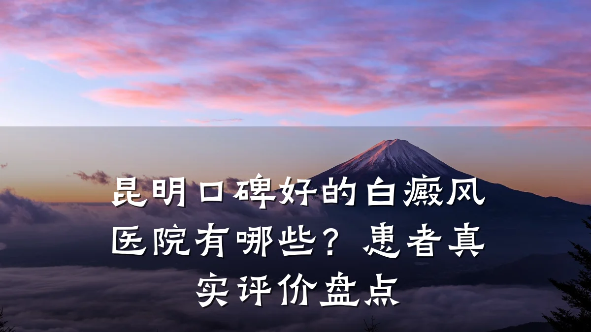 昆明口碑好的白癜风医院有哪些?患者真实评价盘点