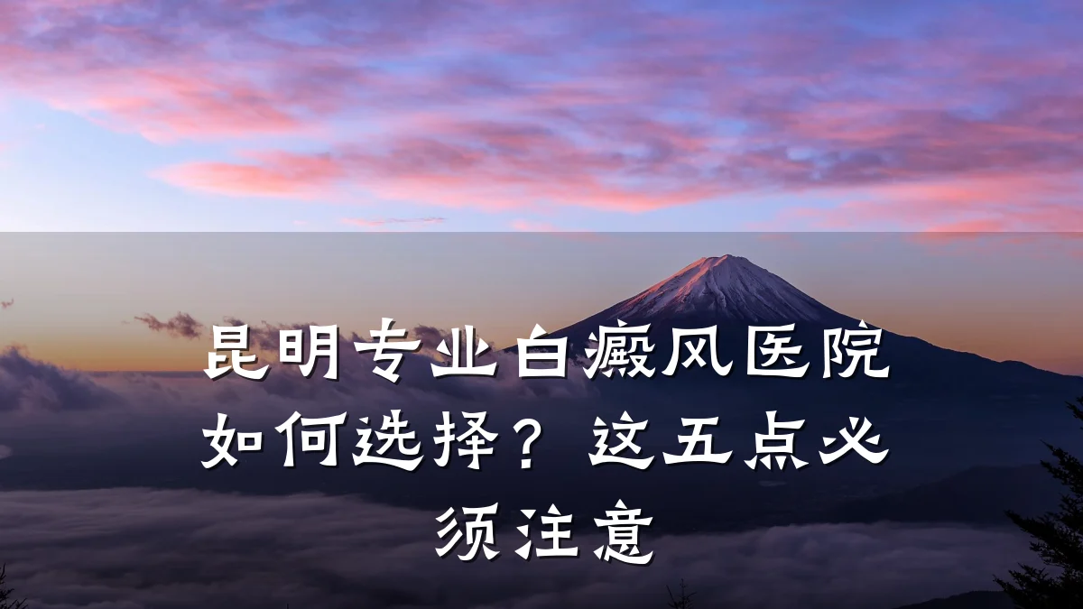 昆明专业白癜风医院如何选择?这五点必须注意