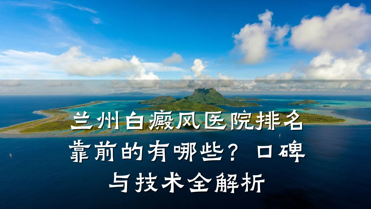 兰州白癜风医院排名靠前的有哪些？口碑与技术全解析