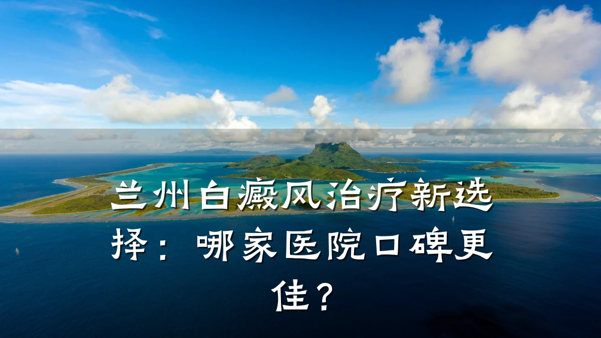 兰州白癜风治疗新选择:哪家医院口碑更佳?