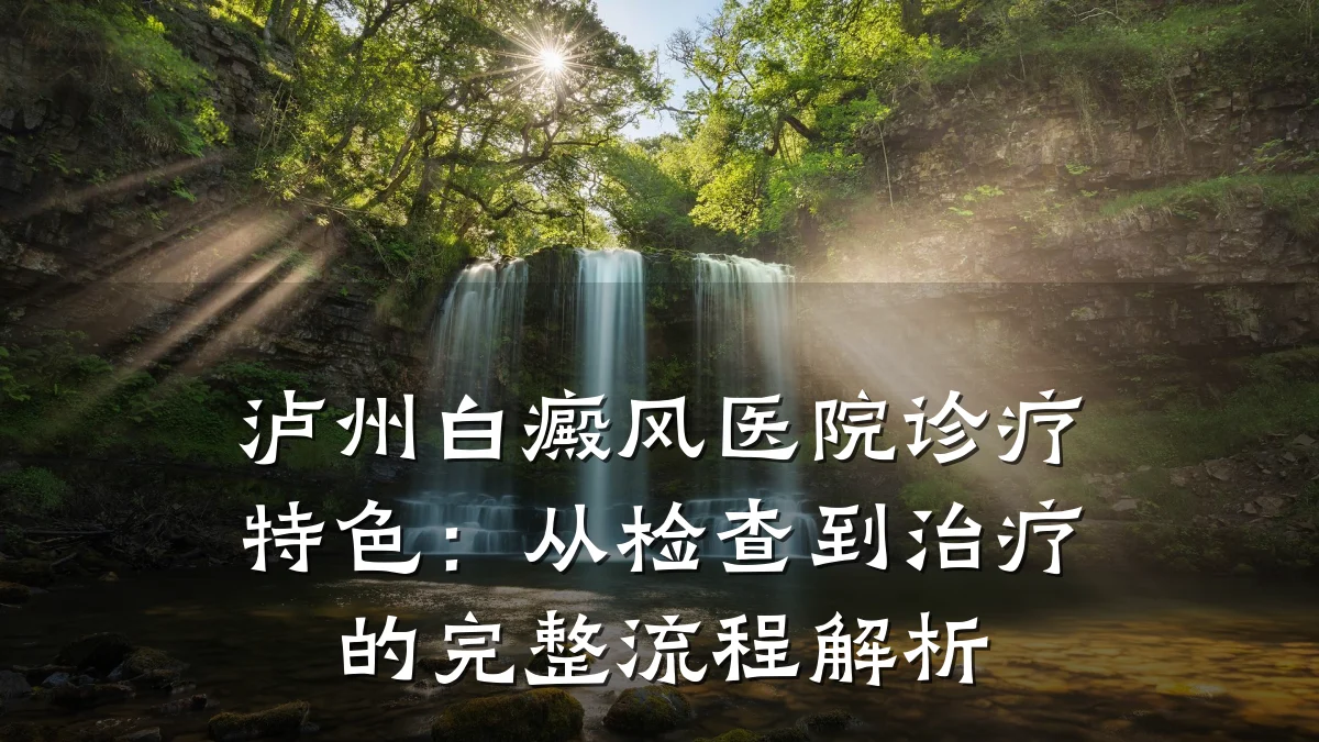 泸州白癜风医院诊疗特色：从检查到治疗的完整流程解析