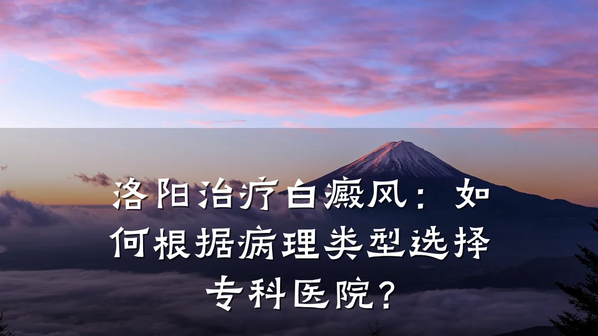 洛阳治疗白癜风:如何根据病理类型选择专科医院?