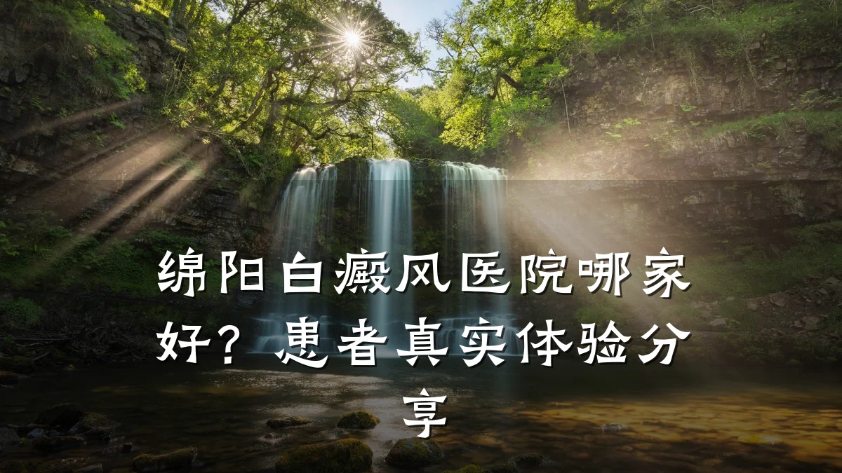 绵阳白癜风医院哪家好?患者真实体验分享