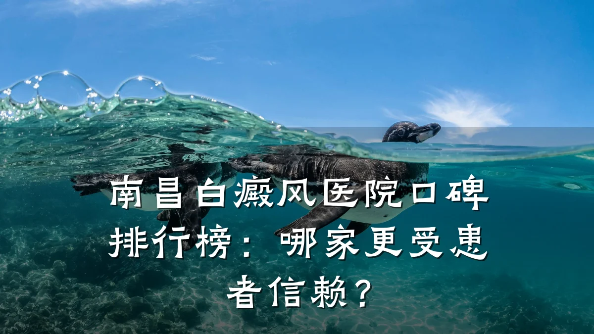 南昌白癜风医院口碑排行榜:哪家更受患者信赖?