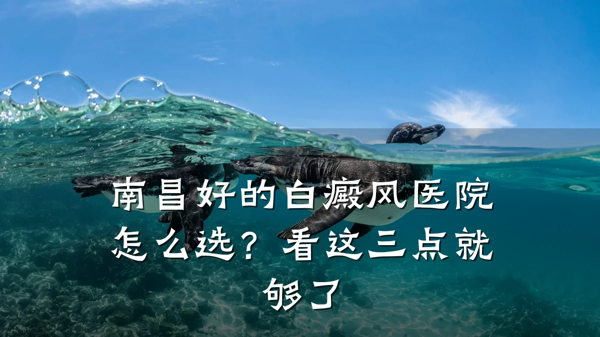 南昌好的白癜风医院怎么选?看这三点就够了