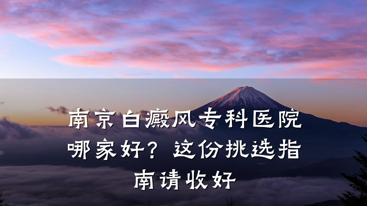 南京白癜风专科医院哪家好？这份挑选指南请收好