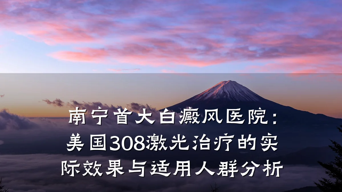南宁首大白癜风医院：美国308激光治疗的实际效果与适用人群分析