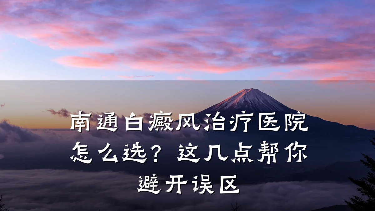 南通白癜风治疗医院怎么选?这几点帮你避开误区